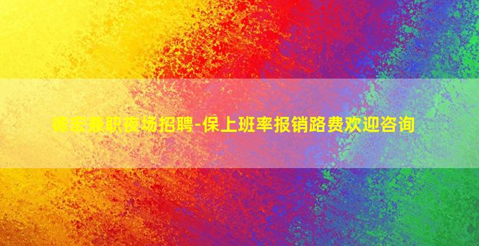 德宏兼职夜场招聘-保上班率报销路费欢迎咨询